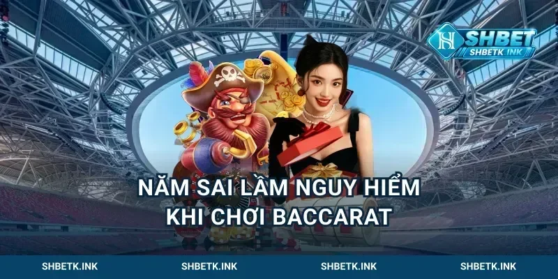 Năm sai lầm nguy hiểm khi chơi baccarat