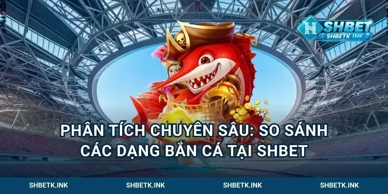 Phân tích chuyên sâu: So sánh các dạng bắn cá tại Shbet