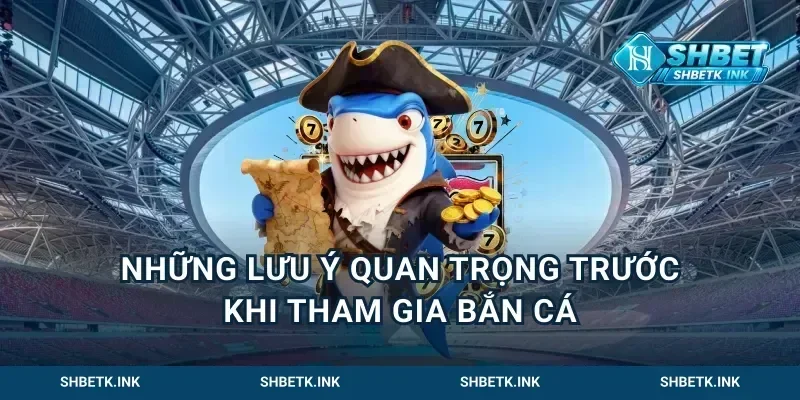 Những lưu ý quan trọng trước khi tham gia bắn cá