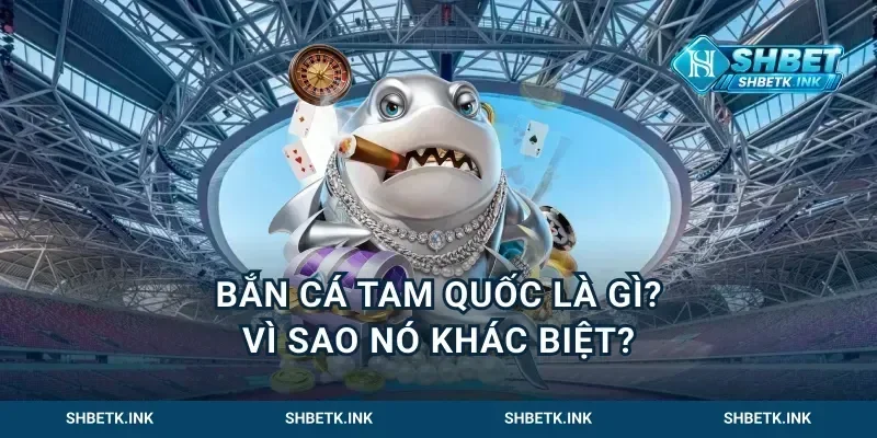 Bắn Cá Tam Quốc Là Gì? Vì Sao Nó Khác Biệt?