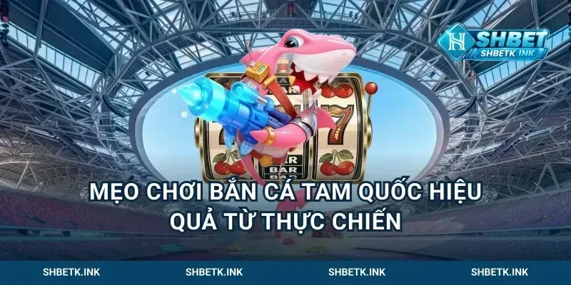 Mẹo Chơi Bắn Cá Tam Quốc Hiệu Quả Từ Thực Chiến