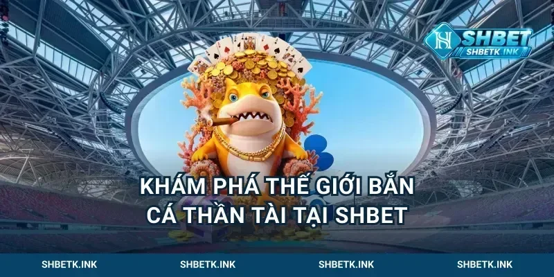 khám phá thế giới bắn cá thần tài tại Shbet