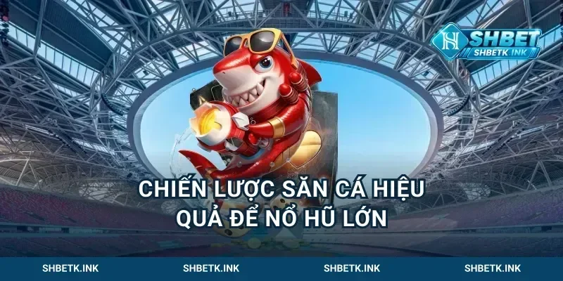 chiến lược săn cá hiệu quả để nổ hũ lớn