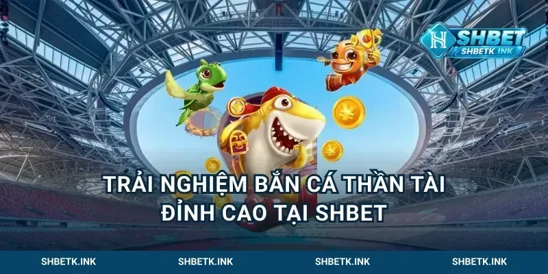 trải nghiệm bắn cá thần tài đỉnh cao tại Shbet