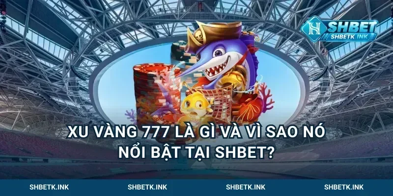 Xu Vàng 777 là gì và vì sao nó nổi bật tại Shbet?
