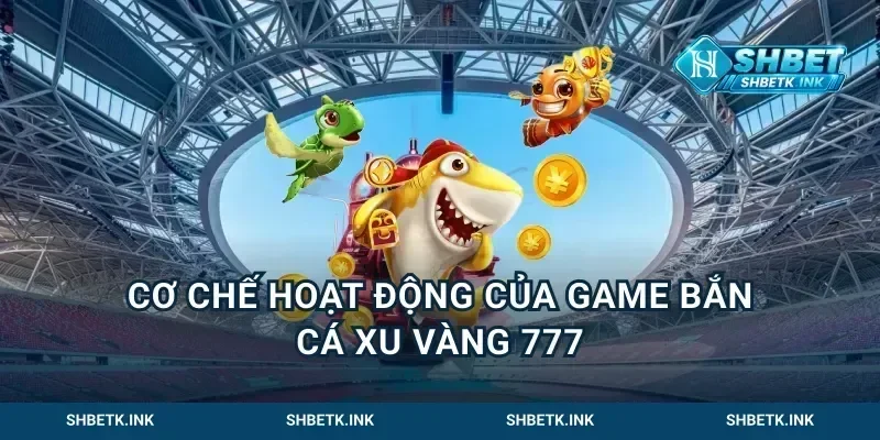 Cơ chế hoạt động của game bắn cá xu vàng 777