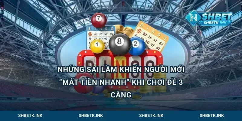 Những sai lầm khiến người mới “mất tiền nhanh” khi chơi đề 3 càng