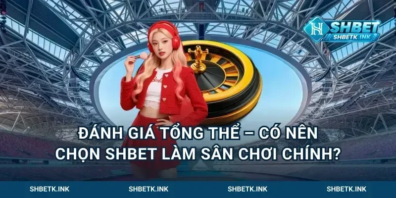 Đánh giá tổng thể – Có nên chọn Shbet làm sân chơi chính?