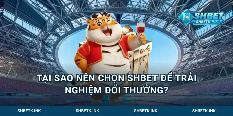 Tại sao nên chọn Shbet để trải nghiệm đổi thưởng?