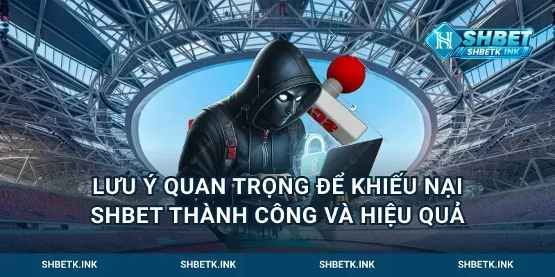 Lưu ý quan trọng để khiếu nại Shbet thành công và hiệu quả