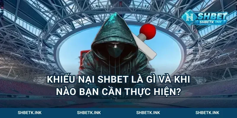 Khiếu nại Shbet là gì và khi nào bạn cần thực hiện?