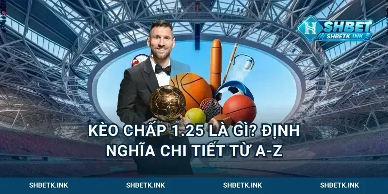 Kèo chấp 1.25 là gì? Định nghĩa chi tiết từ A-Z