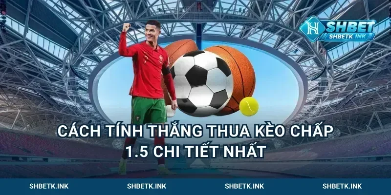 Cách tính thắng thua kèo chấp 1.5 chi tiết nhất