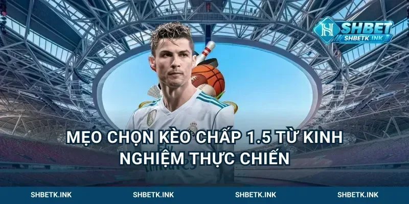 Mẹo chọn kèo chấp 1.5 từ kinh nghiệm thực chiến