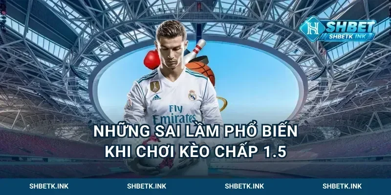 Những sai lầm phổ biến khi chơi kèo chấp 1.5