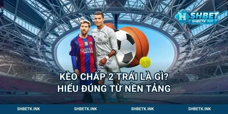 Kèo chấp 2 trái là gì? Hiểu đúng từ nền tảng