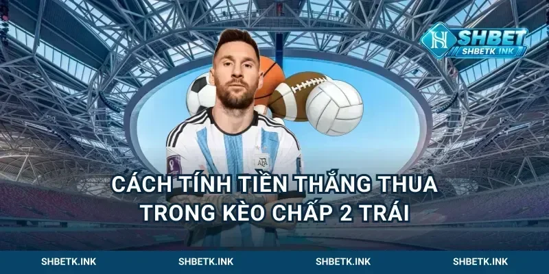 Cách tính tiền thắng thua trong kèo chấp 2 trái