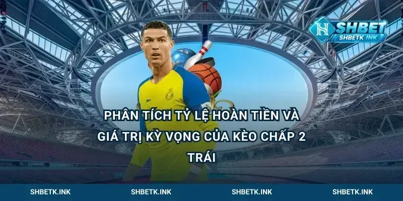Phân tích tỷ lệ hoàn tiền và giá trị kỳ vọng của kèo chấp 2 trái