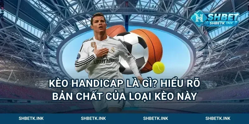 kèo handicap là gì? Hiểu rõ bản chất của loại kèo này