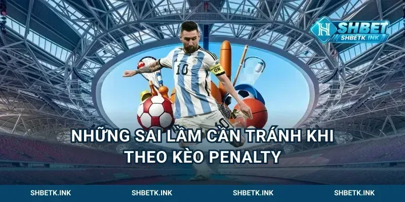 Những sai lầm cần tránh khi theo kèo penalty