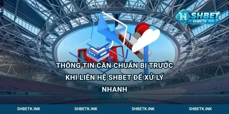 Thông Tin Cần Chuẩn Bị Trước Khi Liên Hệ Shbet Để Xử Lý Nhanh