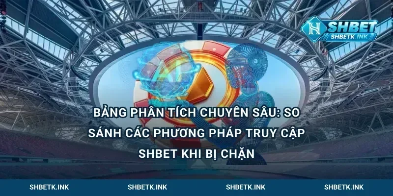 Bảng phân tích chuyên sâu: So sánh các phương pháp truy cập Shbet khi bị chặn