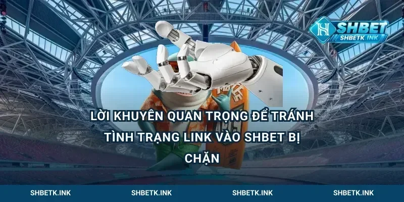 Lời khuyên quan trọng để tránh tình trạng Link vào shbet bị chặn