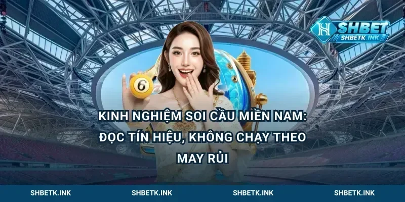 Kinh nghiệm soi cầu miền Nam: đọc tín hiệu, không chạy theo may rủi