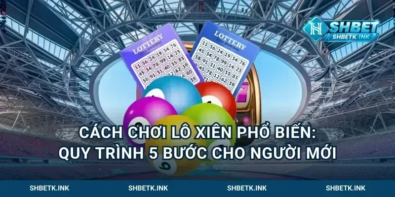 Cách chơi lô xiên phổ biến: Quy trình 5 bước cho người mới