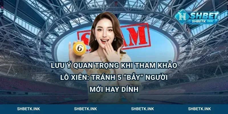 Lưu ý quan trọng khi tham khảo lô xiên: Tránh 5 “bẫy” người mới hay dính