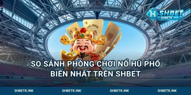 So Sánh Phòng Chơi Nổ Hũ Phổ Biến Nhất Trên Shbet