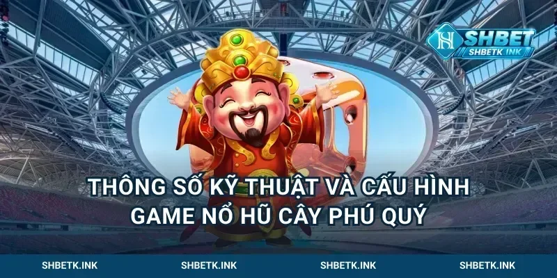 Thông Số Kỹ Thuật Và Cấu Hình Game Nổ Hũ Cây Phú Quý