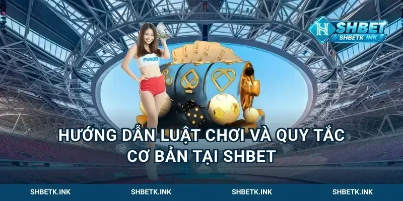 Hướng Dẫn Luật Chơi Và Quy Tắc Cơ Bản Tại Shbet