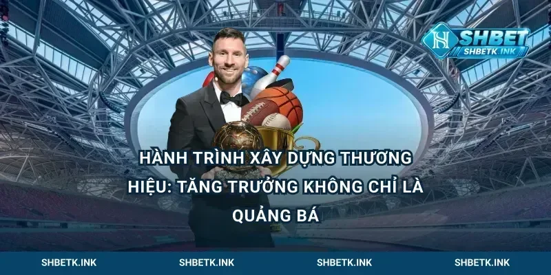 Hành trình xây dựng thương hiệu: tăng trưởng không chỉ là quảng bá