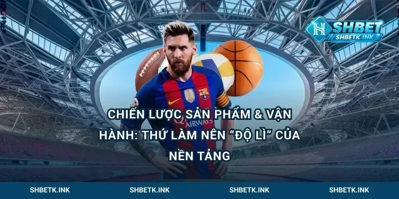 Chiến lược sản phẩm & vận hành: thứ làm nên “độ lì” của nền tảng