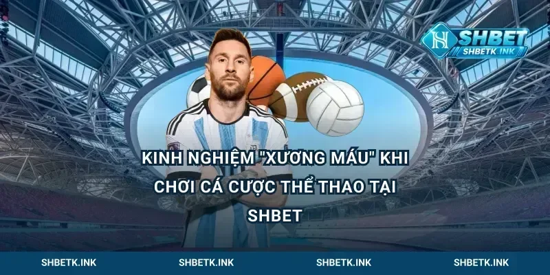 Kinh Nghiệm "Xương Máu" Khi Chơi Cá Cược Thể Thao Tại Shbet