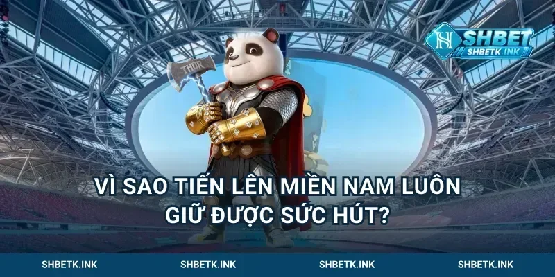 Vì sao tiến lên miền Nam luôn giữ được sức hút?