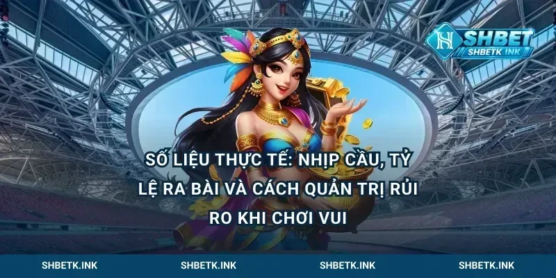 Số liệu thực tế: nhịp cầu, tỷ lệ ra bài và cách quản trị rủi ro khi chơi vui