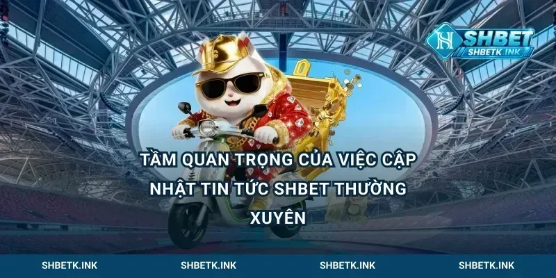 Tầm quan trọng của việc cập nhật tin tức Shbet thường xuyên