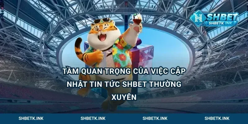 Tầm quan trọng của việc cập nhật tin tức Shbet thường xuyên