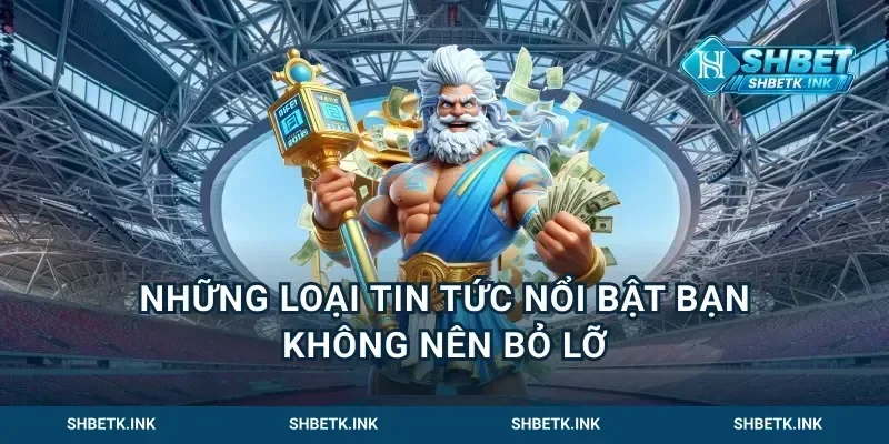 Những loại tin tức nổi bật bạn không nên bỏ lỡ