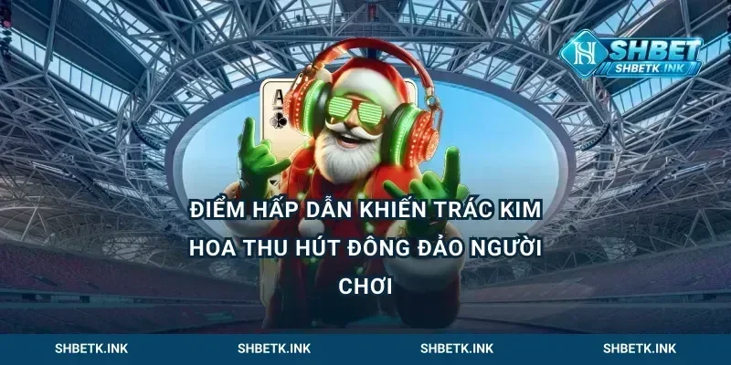 Điểm hấp dẫn khiến trác kim hoa thu hút đông đảo người chơi